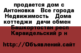 продается дом с Антоновка - Все города Недвижимость » Дома, коттеджи, дачи обмен   . Башкортостан респ.,Караидельский р-н